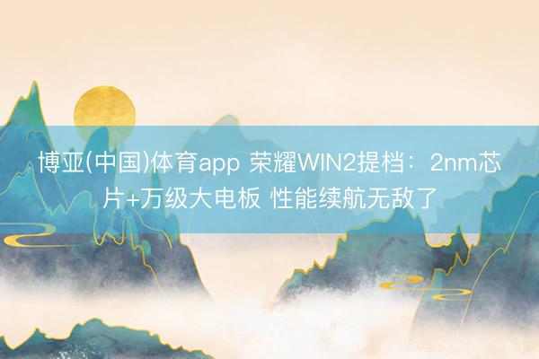 博亚(中国)体育app 荣耀WIN2提档：2nm芯片+万级大电板 性能续航无敌了
