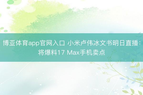博亚体育app官网入口 小米卢伟冰文书明日直播：将爆料17 Max手机卖点