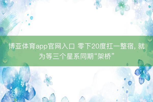 博亚体育app官网入口 零下20度扛一整宿， 就为等三个星系同期“架桥”