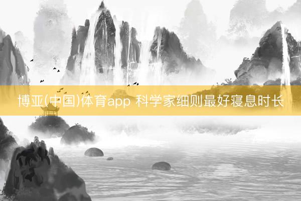 博亚(中国)体育app 科学家细则最好寝息时长