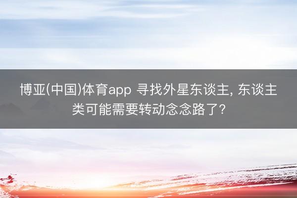 博亚(中国)体育app 寻找外星东谈主， 东谈主类可能需要转动念念路了?