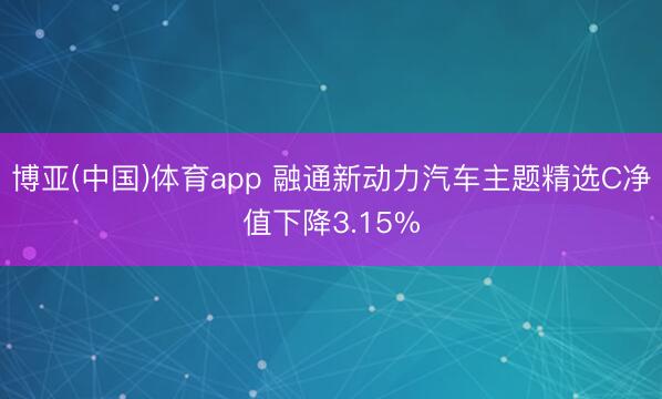 博亚(中国)体育app 融通新动力汽车主题精选C净值下降3.15%