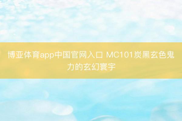 博亚体育app中国官网入口 MC101炭黑玄色鬼力的玄幻寰宇