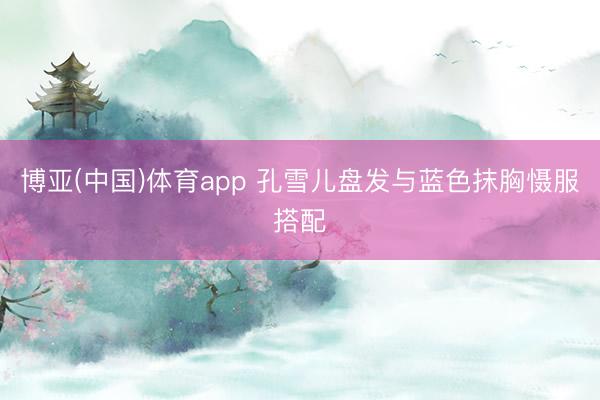博亚(中国)体育app 孔雪儿盘发与蓝色抹胸慑服搭配