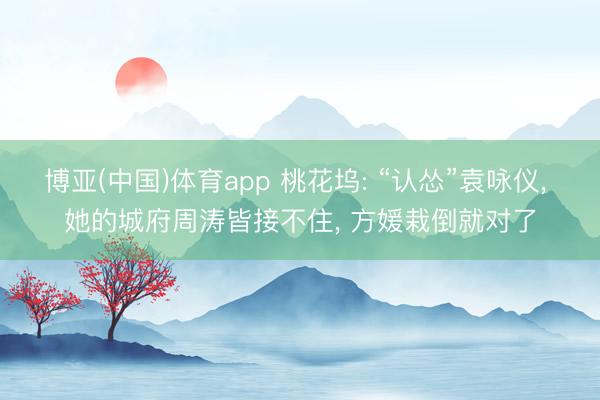 博亚(中国)体育app 桃花坞: “认怂”袁咏仪， 她的城府周涛皆接不住， 方媛栽倒就对了
