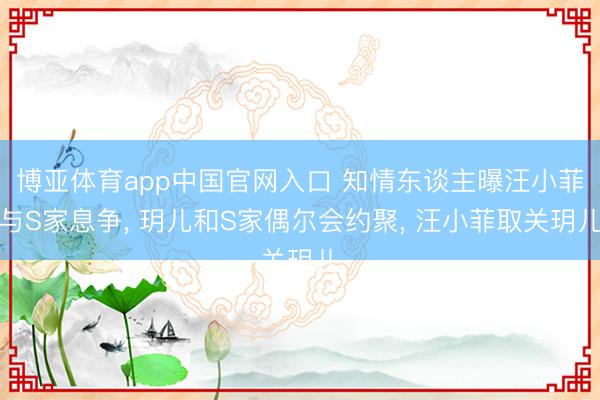 博亚体育app中国官网入口 知情东谈主曝汪小菲与S家息争， 玥儿和S家偶尔会约聚， 汪小菲取关玥儿