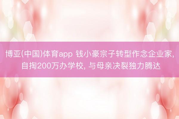 博亚(中国)体育app 钱小豪宗子转型作念企业家， 自掏200万办学校， 与母亲决裂独力腾达