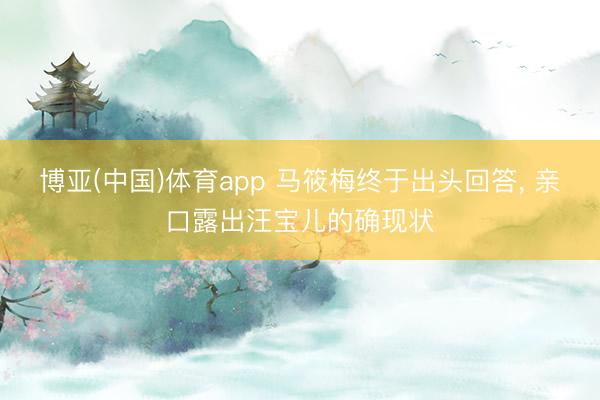 博亚(中国)体育app 马筱梅终于出头回答， 亲口露出汪宝儿的确现状