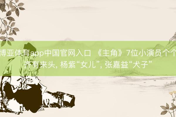博亚体育app中国官网入口 《主角》7位小演员个个齐有来头， 杨紫“女儿”， 张嘉益“犬子”