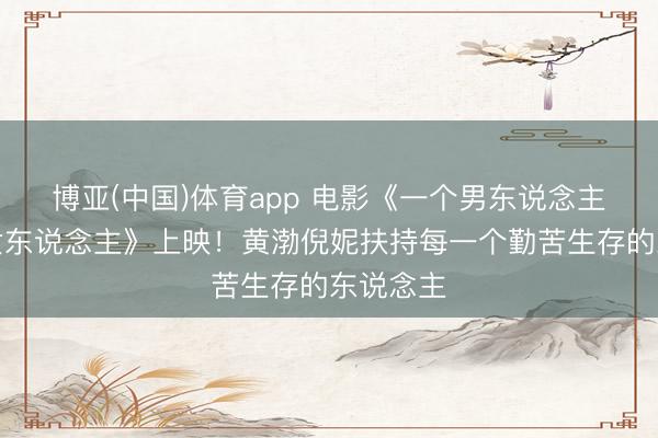 博亚(中国)体育app 电影《一个男东说念主和一个女东说念主》上映！黄渤倪妮扶持每一个勤苦生存的东说念主