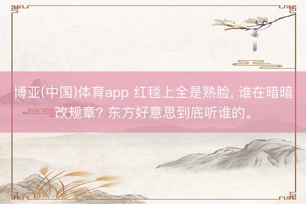 博亚(中国)体育app 红毯上全是熟脸， 谁在暗暗改规章? 东方好意思到底听谁的。