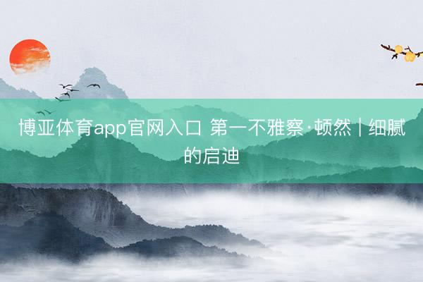 博亚体育app官网入口 第一不雅察·顿然 | 细腻的启迪