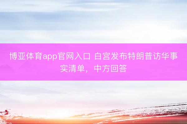 博亚体育app官网入口 白宫发布特朗普访华事实清单，中方回答