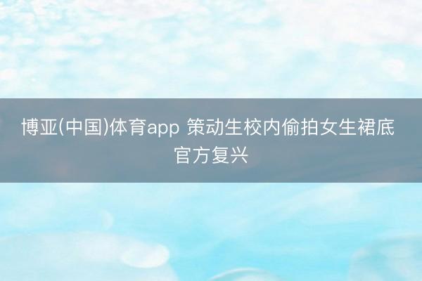 博亚(中国)体育app 策动生校内偷拍女生裙底 官方复兴