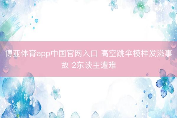 博亚体育app中国官网入口 高空跳伞模样发滋事故 2东谈主遭难