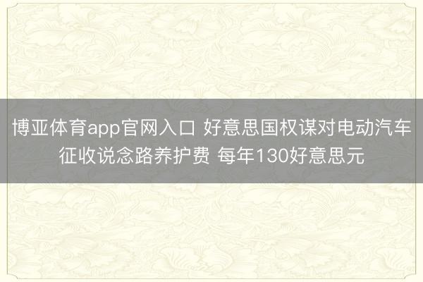 博亚体育app官网入口 好意思国权谋对电动汽车征收说念路养护费 每年130好意思元