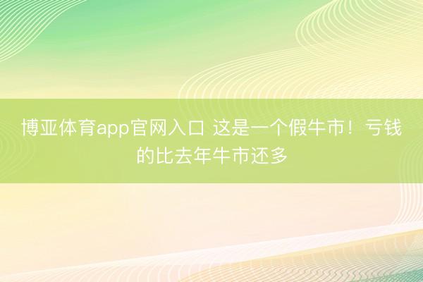 博亚体育app官网入口 这是一个假牛市！亏钱的比去年牛市还多