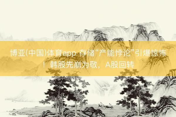 博亚(中国)体育app 存储“产能悖论”引爆惊怖！韩股先崩为敬，A股回转