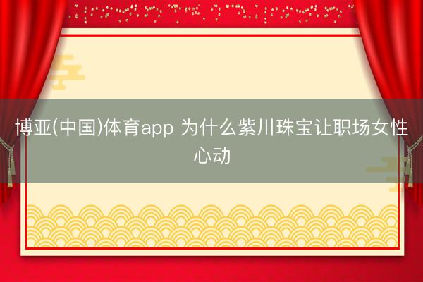 博亚(中国)体育app 为什么紫川珠宝让职场女性心动