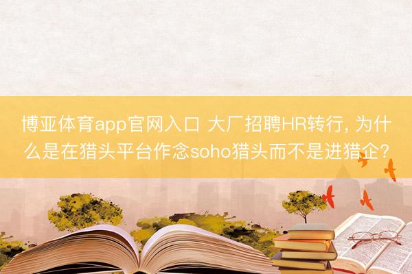 博亚体育app官网入口 大厂招聘HR转行， 为什么是在猎头平台作念soho猎头而不是进猎企?