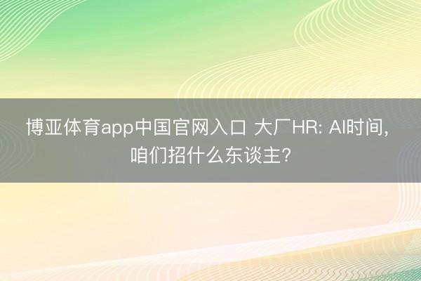 博亚体育app中国官网入口 大厂HR: AI时间， 咱们招什么东谈主?
