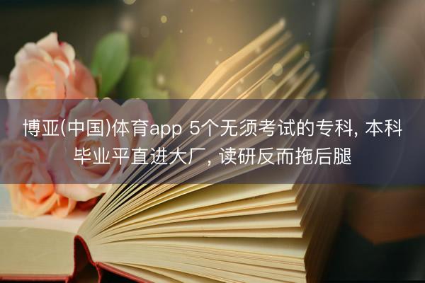 博亚(中国)体育app 5个无须考试的专科， 本科毕业平直进大厂， 读研反而拖后腿