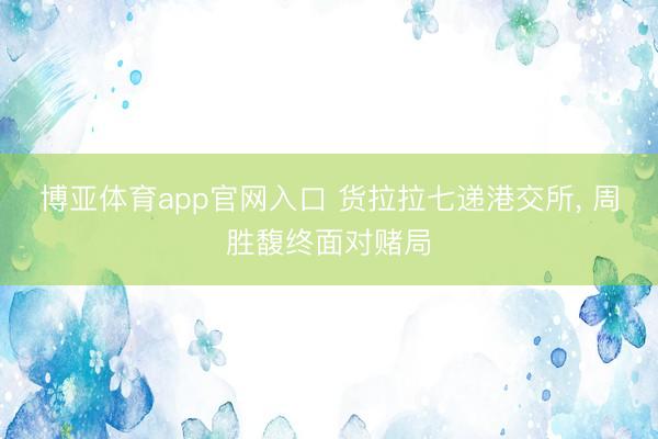 博亚体育app官网入口 货拉拉七递港交所， 周胜馥终面对赌局