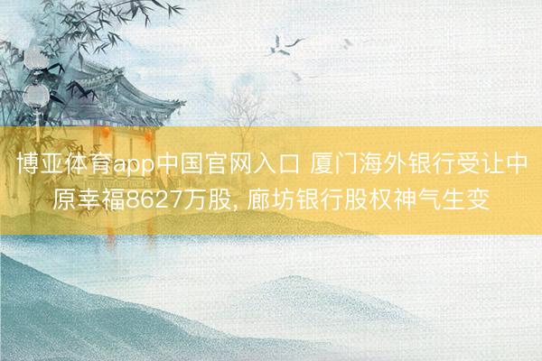 博亚体育app中国官网入口 厦门海外银行受让中原幸福8627万股， 廊坊银行股权神气生变
