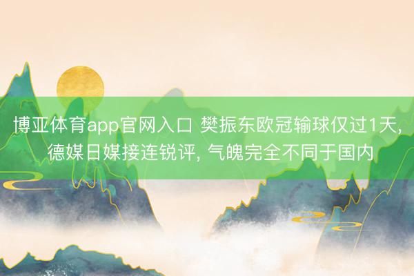 博亚体育app官网入口 樊振东欧冠输球仅过1天, 德媒日媒接连锐评, 气魄完全不同于国内