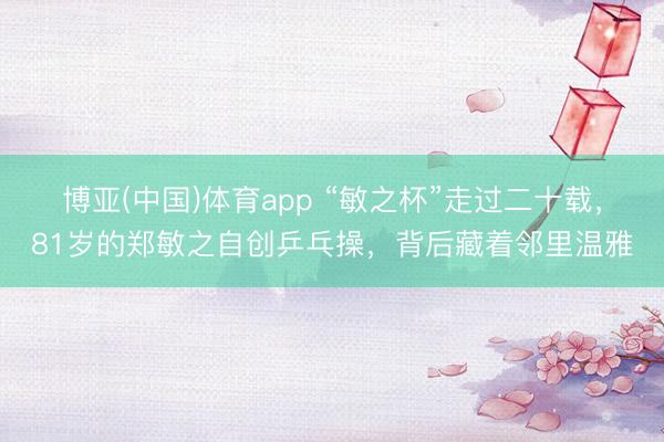 博亚(中国)体育app “敏之杯”走过二十载，81岁的郑敏之自创乒乓操，背后藏着邻里温雅