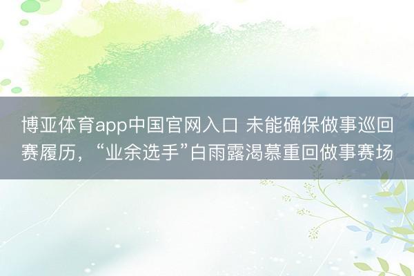 博亚体育app中国官网入口 未能确保做事巡回赛履历，“业余选手”白雨露渴慕重回做事赛场