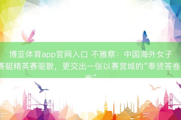 博亚体育app官网入口 不雅察：中国海外女子赛艇精英赛驱散，更交出一张以赛营城的“奉贤答卷”